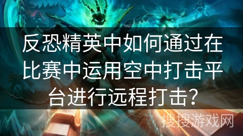 反恐精英中如何通过在比赛中运用空中打击平台进行远程打击？