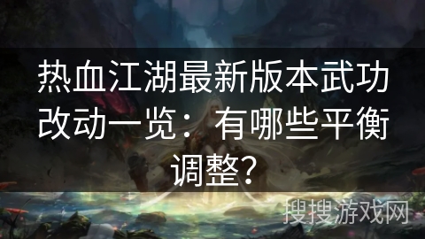 热血江湖最新版本武功改动一览:有哪些平衡调整? 热血江湖最新版本武功改动一览:有哪些平衡调整?