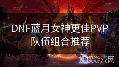 DNF蓝月女神更佳PVP队伍组合推荐 DNF蓝月女神更佳PVP队伍组合推荐