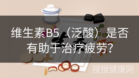 维生素B5（泛酸）是否有助于治疗疲劳？