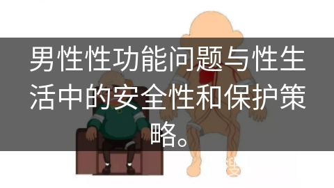 男性性功能问题与性生活中的安全性和保护策略。