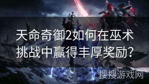 天命奇御2如何在巫术挑战中赢得丰厚奖励？