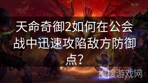 天命奇御2如何在公会战中迅速攻陷敌方防御点？