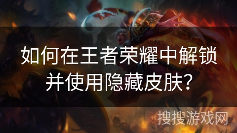 如何在王者荣耀中解锁并使用隐藏皮肤? 如何在王者荣耀中解锁并使用隐藏皮肤?