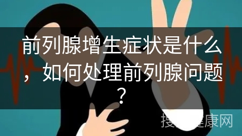 前列腺增生症状是什么，如何处理前列腺问题？