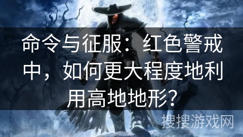 命令与征服:红色警戒中,如何更大程度地利用高地地形? 命令与征服:红色警戒中,如何更大程度地利用高地地形?