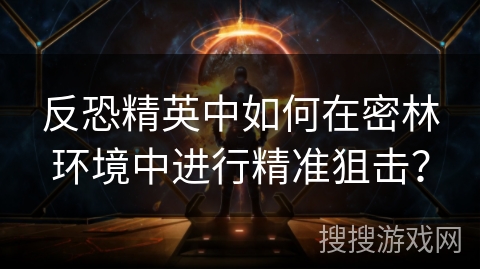 反恐精英中如何在密林环境中进行精准狙击？
