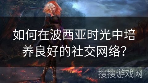 如何在波西亚时光中培养良好的社交网络? 如何在波西亚时光中培养良好的社交网络?