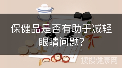 保健品是否有助于减轻眼睛问题？