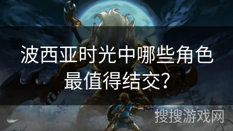 波西亚时光中哪些角色最值得结交? 波西亚时光中哪些角色最值得结交?