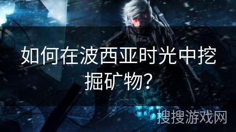 如何在波西亚时光中挖掘矿物? 如何在波西亚时光中挖掘矿物?