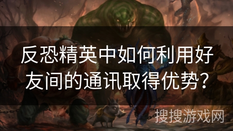 反恐精英中如何利用好友间的通讯取得优势? 反恐精英中如何利用好友间的通讯取得优势?