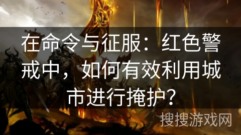在命令与征服:红色警戒中,如何有效利用城市进行掩护? 在命令与征服:红色警戒中,如何有效利用城市进行掩护?