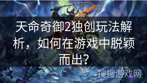 天命奇御2独创玩法解析，如何在游戏中脱颖而出？