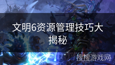 文明6资源管理技巧大揭秘