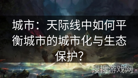 城市:天际线中如何平衡城市的城市化与生态保护? 城市:天际线中如何平衡城市的城市化与生态保护?