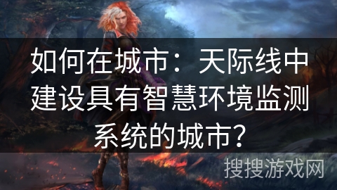 如何在城市：天际线中建设具有智慧环境监测系统的城市？