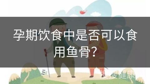 孕期饮食中是否可以食用鱼骨？