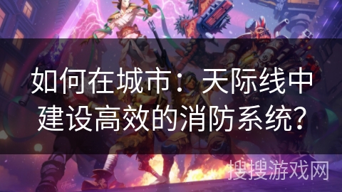 如何在城市：天际线中建设高效的消防系统？