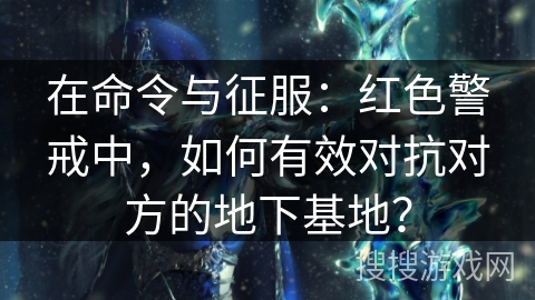 在命令与征服：红色警戒中，如何有效对抗对方的地下基地？