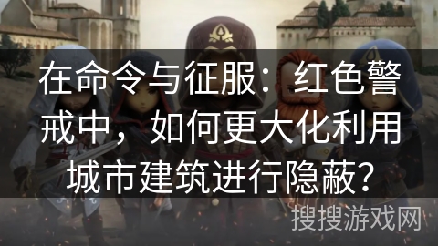 在命令与征服：红色警戒中，如何更大化利用城市建筑进行隐蔽？