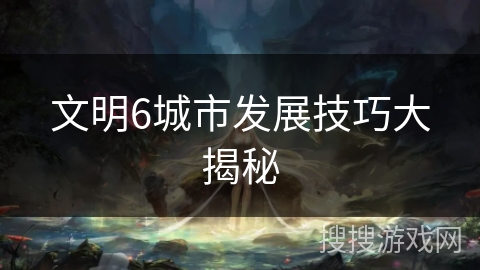 文明6城市发展技巧大揭秘