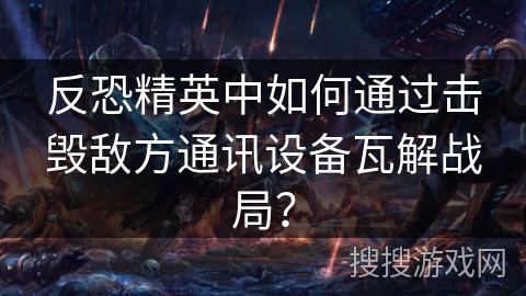 反恐精英中如何通过击毁敌方通讯设备瓦解战局？