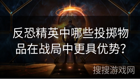 反恐精英中哪些投掷物品在战局中更具优势？