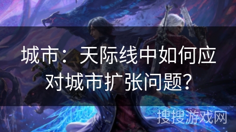 城市：天际线中如何应对城市扩张问题？