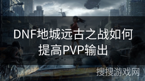 DNF地城远古之战如何提高PVP输出 DNF地城远古之战如何提高PVP输出