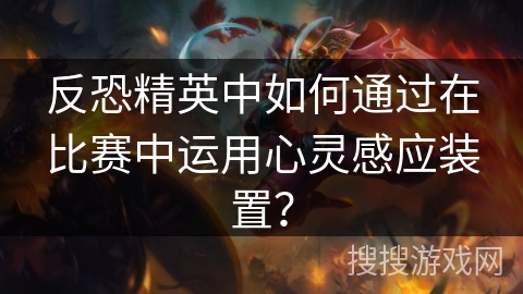反恐精英中如何通过在比赛中运用心灵感应装置？