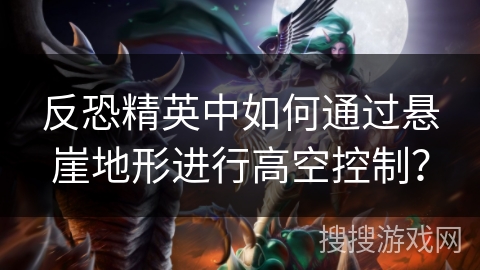 反恐精英中如何通过悬崖地形进行高空控制？