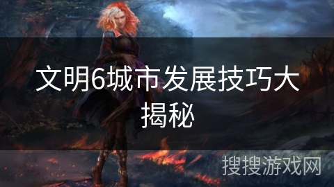 文明6城市发展技巧大揭秘 文明6城市发展技巧大揭秘