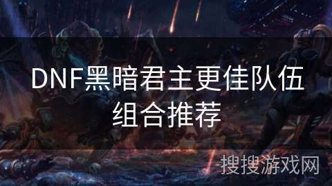 DNF黑暗君主更佳队伍组合推荐 DNF黑暗君主更佳队伍组合推荐