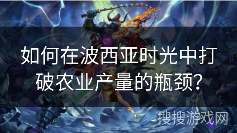 如何在波西亚时光中打破农业产量的瓶颈？