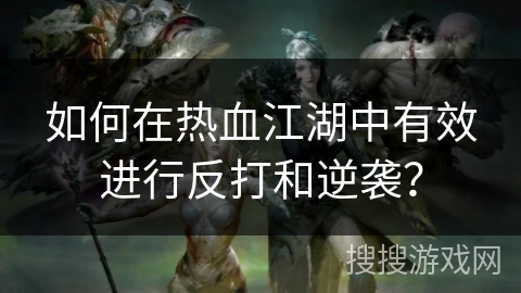 如何在热血江湖中有效进行反打和逆袭？