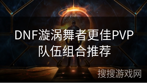 DNF漩涡舞者更佳PVP队伍组合推荐
