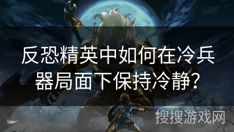 反恐精英中如何在冷兵器局面下保持冷静？