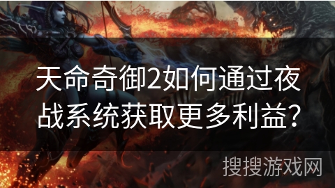 天命奇御2如何通过夜战系统获取更多利益? 天命奇御2如何通过夜战系统获取更多利益?