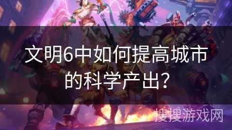 文明6中如何提高城市的科学产出？