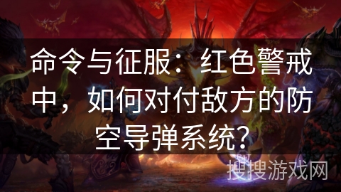 命令与征服：红色警戒中，如何对付敌方的防空导弹系统？
