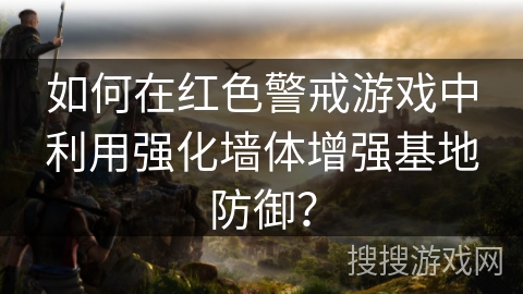 如何在红色警戒游戏中利用强化墙体增强基地防御? 如何在红色警戒游戏中利用强化墙体增强基地防御?