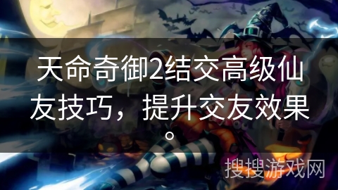 天命奇御2结交高级仙友技巧,提升交友效果。 天命奇御2结交高级仙友技巧,提升交友效果。