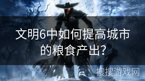 文明6中如何提高城市的粮食产出？
