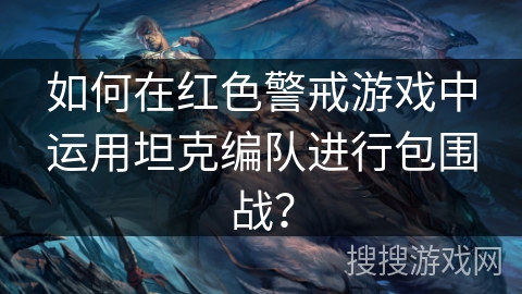 如何在红色警戒游戏中运用坦克编队进行包围战？