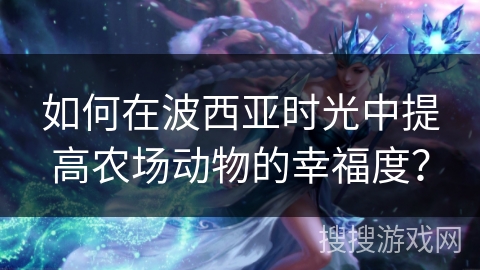 如何在波西亚时光中提高农场动物的幸福度? 如何在波西亚时光中提高农场动物的幸福度?