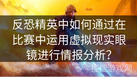 反恐精英中如何通过在比赛中运用虚拟现实眼镜进行情报分析？