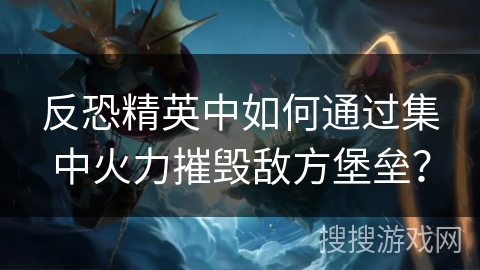 反恐精英中如何通过集中火力摧毁敌方堡垒？