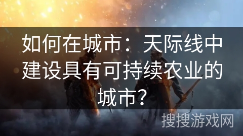 如何在城市：天际线中建设具有可持续农业的城市？