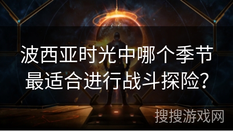 波西亚时光中哪个季节最适合进行战斗探险? 波西亚时光中哪个季节最适合进行战斗探险?